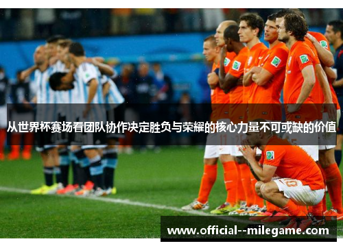 从世界杯赛场看团队协作决定胜负与荣耀的核心力量不可或缺的价值