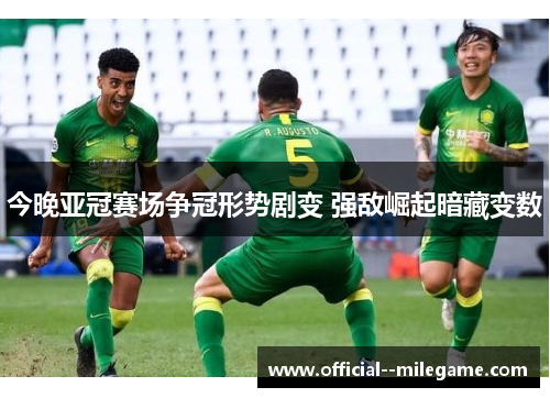 今晚亚冠赛场争冠形势剧变 强敌崛起暗藏变数