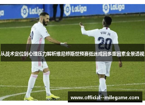 从战术定位到心理压力解析维尼修斯世预赛低迷成因多重因素全景透视