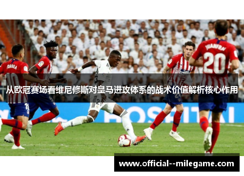 从欧冠赛场看维尼修斯对皇马进攻体系的战术价值解析核心作用