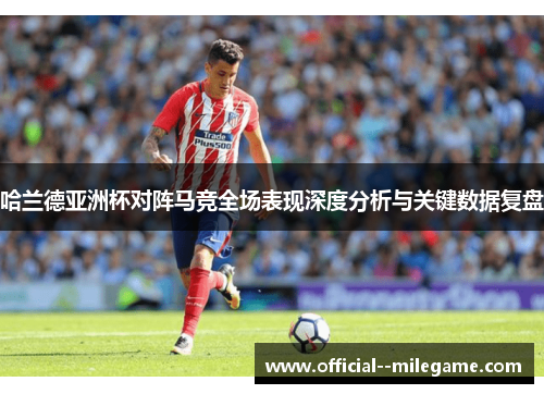 哈兰德亚洲杯对阵马竞全场表现深度分析与关键数据复盘