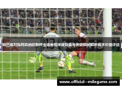 姆巴佩对阵阿森纳欧联杯全场表现深度复盘与关键瞬间解析战术价值评估