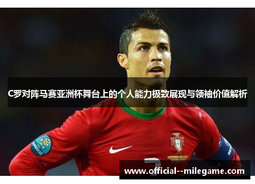 C罗对阵马赛亚洲杯舞台上的个人能力极致展现与领袖价值解析