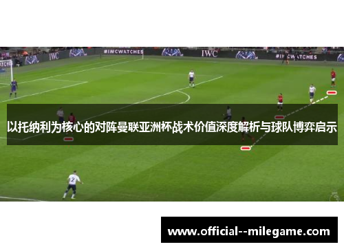 以托纳利为核心的对阵曼联亚洲杯战术价值深度解析与球队博弈启示