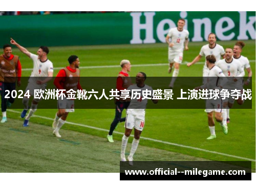 2024 欧洲杯金靴六人共享历史盛景 上演进球争夺战