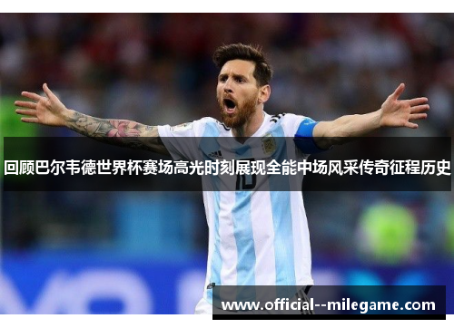 回顾巴尔韦德世界杯赛场高光时刻展现全能中场风采传奇征程历史