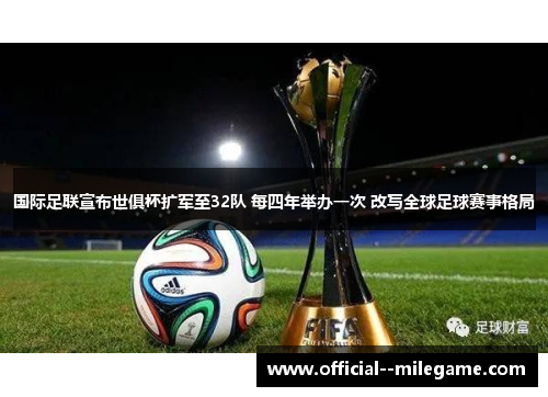 国际足联宣布世俱杯扩军至32队 每四年举办一次 改写全球足球赛事格局