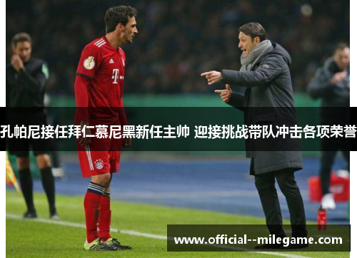 孔帕尼接任拜仁慕尼黑新任主帅 迎接挑战带队冲击各项荣誉