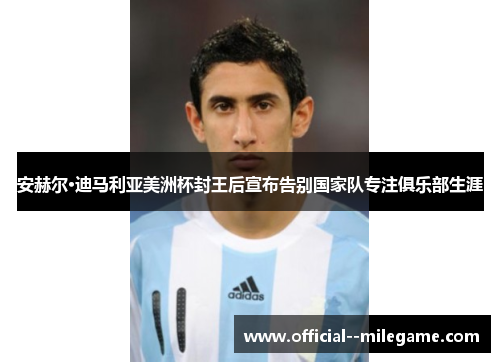安赫尔·迪马利亚美洲杯封王后宣布告别国家队专注俱乐部生涯