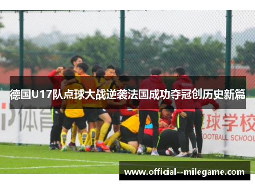 德国U17队点球大战逆袭法国成功夺冠创历史新篇