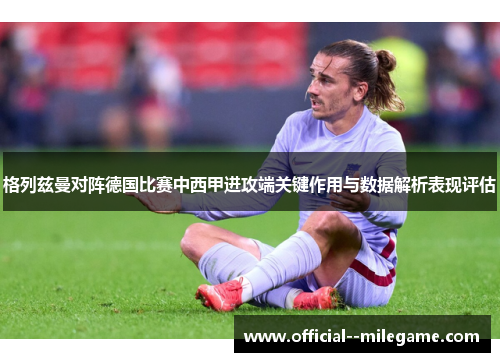 格列兹曼对阵德国比赛中西甲进攻端关键作用与数据解析表现评估