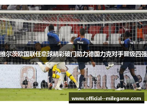 维尔茨欧国联任意球精彩破门助力德国力克对手晋级四强