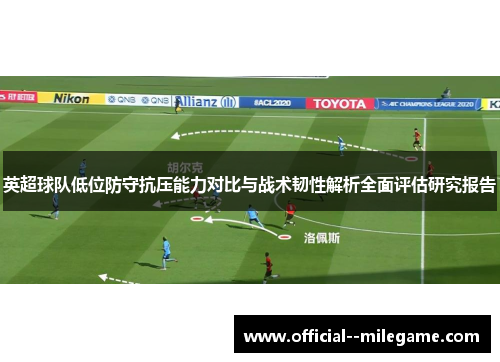 英超球队低位防守抗压能力对比与战术韧性解析全面评估研究报告