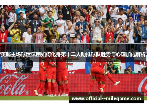 英超主场球迷氛围如何化身第十二人助推球队胜势与心理加成解析