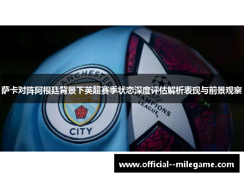 萨卡对阵阿根廷背景下英超赛季状态深度评估解析表现与前景观察