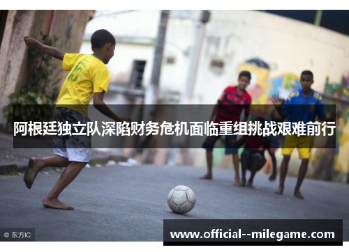 阿根廷独立队深陷财务危机面临重组挑战艰难前行