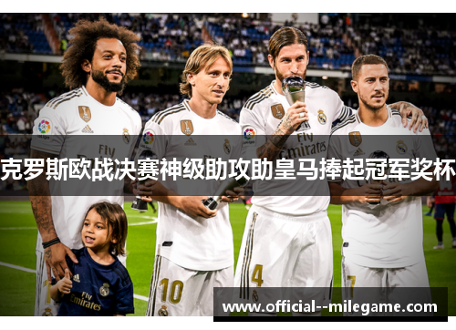 克罗斯欧战决赛神级助攻助皇马捧起冠军奖杯