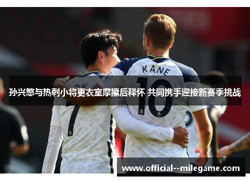 孙兴慜与热刺小将更衣室摩擦后释怀 共同携手迎接新赛季挑战 孙兴慜与热刺小将更衣室摩擦后释怀 共同携手迎接新赛季挑战