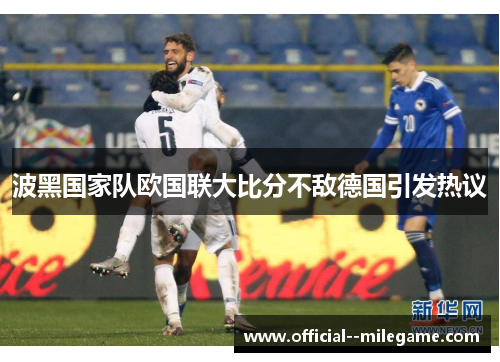 波黑国家队欧国联大比分不敌德国引发热议 波黑国家队欧国联大比分不敌德国引发热议