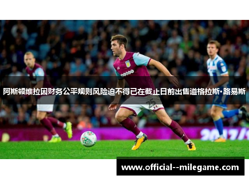 阿斯顿维拉因财务公平规则风险迫不得已在截止日前出售道格拉斯·路易斯 阿斯顿维拉因财务公平规则风险迫不得已在截止日前出售道格拉斯·路易斯