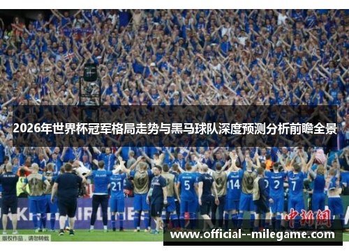 2026年世界杯冠军格局走势与黑马球队深度预测分析前瞻全景