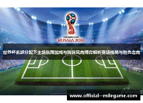 世界杯名额分配下主场氛围加成与阵容风向博弈解析赛场格局与胜负走向