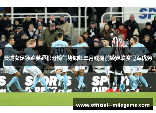 曼城女足领跑英超积分榜气势如虹三月或提前锁定联赛冠军优势