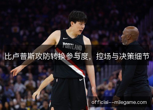 比卢普斯攻防转换参与度，控场与决策细节